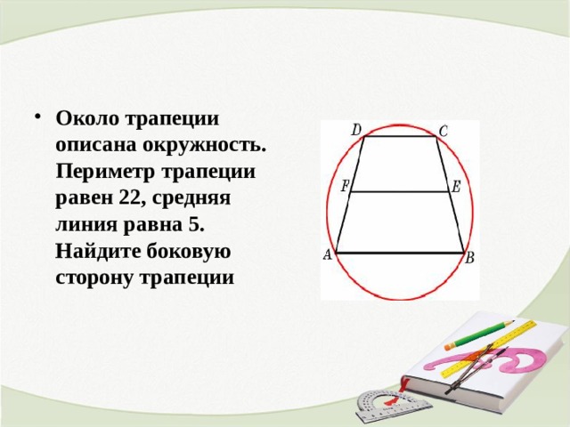 Около трапеции описана окружность. Периметр трапеции равен 22, средняя линия равна 5. Найдите боковую сторону трапеции 