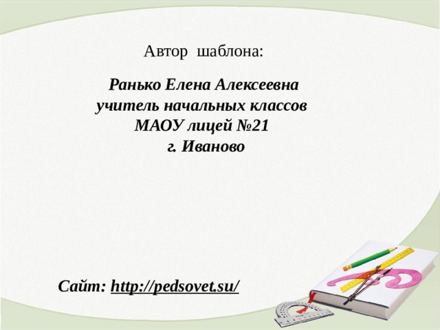 Автор шаблона: Ранько Елена Алексеевна учитель начальных классов МАОУ лицей №21 г. Иваново Сайт: http://pedsovet.su/  