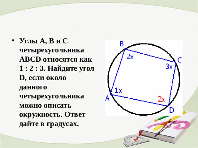 Углы А, В и С четырехугольника ABCD относятся как 1 : 2 : 3. Найдите угол D, если около данного четырехугольника можно описать окружность. Ответ дайте в градусах. 