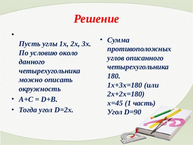 Решение  Пусть углы 1х, 2х, 3х. По условию около данного четырехугольника можно описать окружность А+С = D+B. Тогда угол D=2х. Сумма противоположных углов описанного четырехугольника 180.  1х+3х=180 (или 2х+2х=180)  х=45 (1 часть)  Угол D=90   