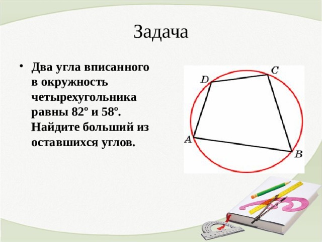 Задача Два угла вписанного в окружность четырехугольника равны 82º и 58º. Найдите больший из оставшихся углов. 