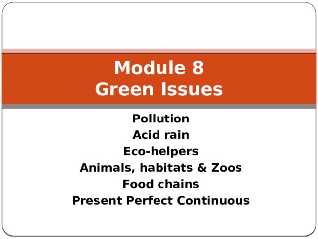 Module 8  Green Issues Pollution Acid rain Eco-helpers Animals, habitats & Zoos Food chains Present Perfect Continuous 
