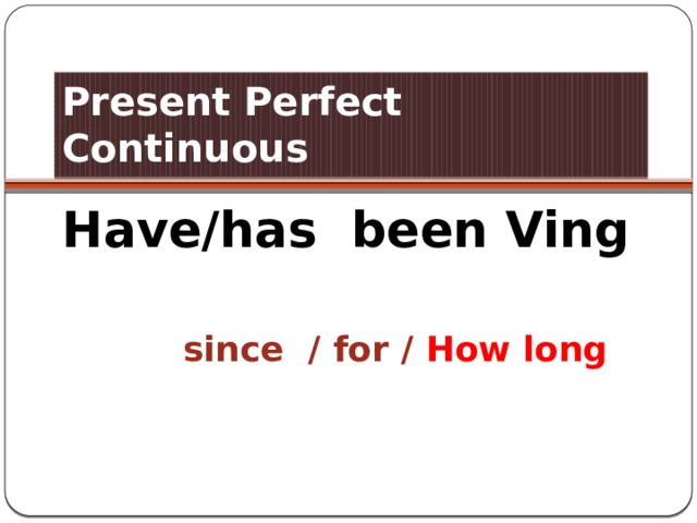 Present Perfect Continuous Have/has been Ving   since / for / How long 