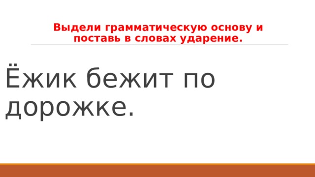 Поставить основа. Ежик бежит по дорожке выделить грамматическую основу. Выделить грамматическую основу и поставить в словах ударение. Выдели грамматическую основу Ежик бежал по дорожке. Ежик бежит по дорожке грамматическая основа.