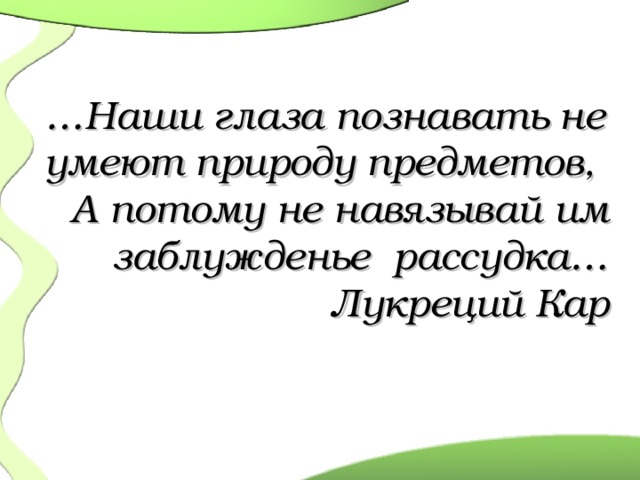 … Наши глаза познавать не умеют природу предметов, А потому не навязывай им заблужденье рассудка… Лукреций Кар 