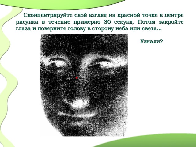  Сконцентрируйте свой взгляд на красной точке в центре рисунка в течение примерно 30 секунд. Потом закройте глаза и поверните голову в сторону неба или света...  Узнали?  