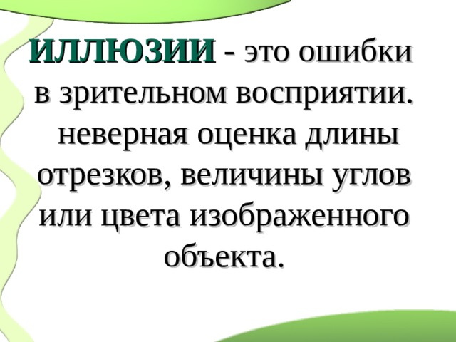 ИЛЛЮЗИИ  - это ошибки в зрительном восприятии.  неверная оценка длины отрезков, величины углов или цвета изображенного объекта. 