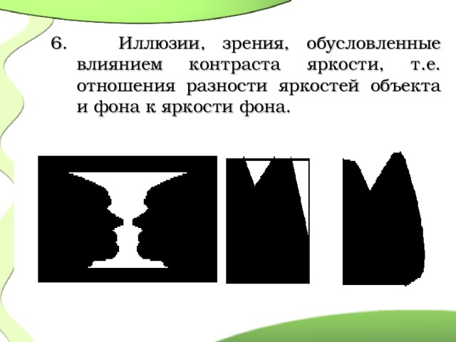   6. Иллюзии, зрения, обусловленные влиянием контраста яркости, т.е. отношения разности яркостей объекта и фона к яркости фона.  