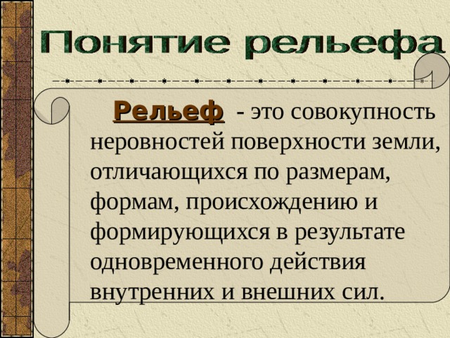    Рельеф  -  это совокупность неровностей поверхности земли, отличающихся по размерам, формам, происхождению и формирующихся в результате одновременного действия внутренних и внешних сил. 