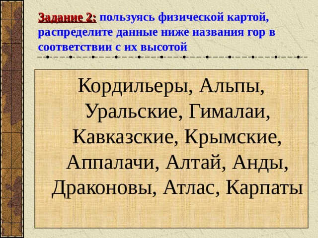 Задание 2:  пользуясь физической картой, распределите данные ниже названия гор в соответствии с их высотой Кордильеры, Альпы, Уральские, Гималаи, Кавказские, Крымские, Аппалачи, Алтай, Анды, Драконовы, Атлас, Карпаты 