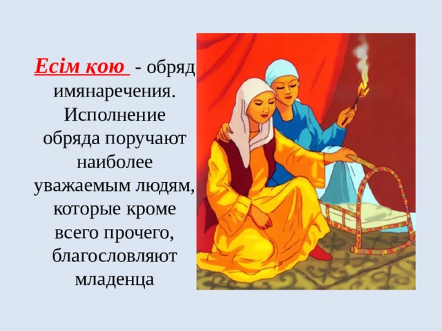 Есім қою  - обряд имянаречения. Исполнение обряда поручают наиболее уважаемым людям, которые кроме всего прочего, благословляют младенца 