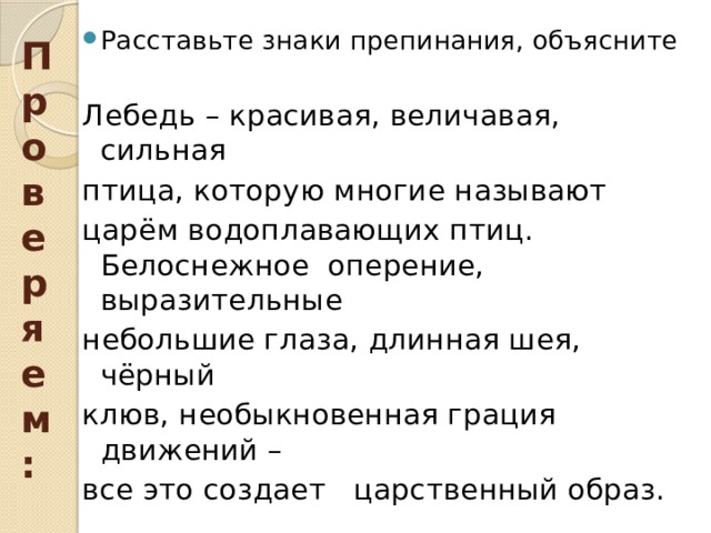 Расставьте знаки препинания, объясните Лебедь – красивая, величавая, сильная птица, которую многие называют царём водоплавающих птиц. Белоснежное оперение, выразительные небольшие глаза, длинная шея, чёрный клюв, необыкновенная грация движений – все это создает царственный образ. Проверяем: 