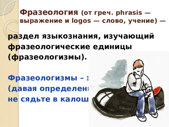 Фразеология (от греч. phrasis — выражение и logos — слово, учение) — раздел языкознания, изучающий фразеологические единицы (фразеологизмы).  Фразеологизмы – это… (давая определение, не сядьте в калошу) 