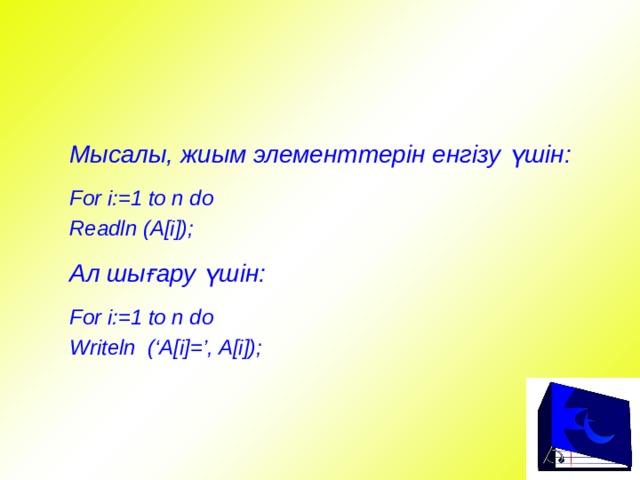 Мысалы, жиым элементтерін енгізу үшін:  For i:=1 to n do Readln (A[i]);  Ал шығару үшін:  For i:=1 to n do Writeln (‘A[i]=’, A[i]);   