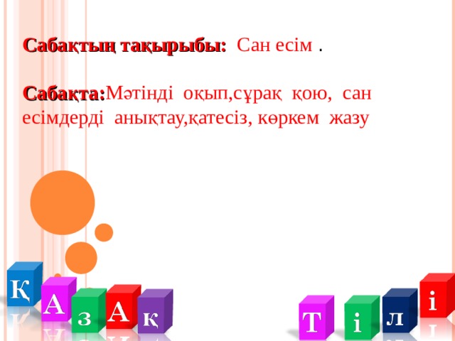 Сабақтың тақырыбы:  Сан есім .  Сабақта: Мәтінді оқып,сұрақ қою, сан есімдерді анықтау,қатесіз, көркем жазу 