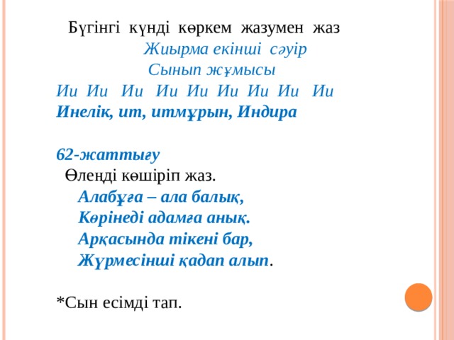  Бүгінгі күнді көркем жазумен жаз  Жиырма екінші сәуір  Сынып жұмысы Ии Ии Ии Ии Ии Ии Ии Ии Ии Инелік, ит, итмұрын, Индира  62-жаттығу  Өлеңді көшіріп жаз.  Алабұға – ала балық,  Көрінеді адамға анық.  Арқасында тікені бар,  Жүрмесінші қадап алып . *Сын есімді тап. 