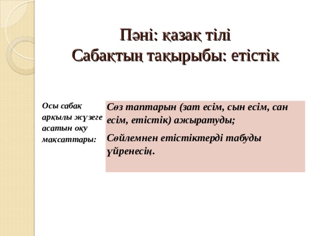 Пәні: қазақ тілі  Сабақтың тақырыбы: етістік   Осы сабақ арқылы жүзеге асатын оқу мақсаттары: Сөз таптарын (зат есім, сын есім, сан есім, етістік) ажыратуды; Сөйлемнен етістіктерді табуды үйренесің. 