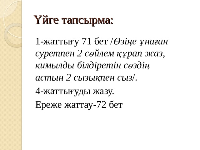 Үйге тапсырма: 1-жаттығу 71 бет / Өзіңе ұнаған суретпен 2 сөйлем құрап жаз, қимылды білдіретін сөздің астын 2 сызықпен сыз /. 4-жаттығуды жазу. Ереже жаттау-72 бет 
