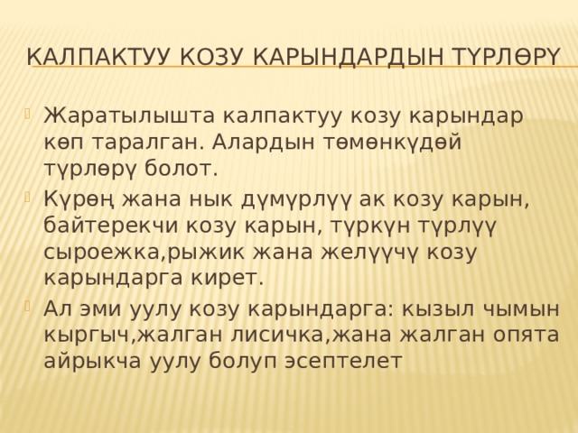 Калпактуу Козу карындардын түрлөрү Жаратылышта калпактуу козу карындар көп таралган. Алардын төмөнкүдөй түрлөрү болот. Күрөң жана нык дүмүрлүү ак козу карын, байтерекчи козу карын, түркүн түрлүү сыроежка,рыжик жана желүүчү козу карындарга кирет. Ал эми уулу козу карындарга: кызыл чымын кыргыч,жалган лисичка,жана жалган опята айрыкча уулу болуп эсептелет 