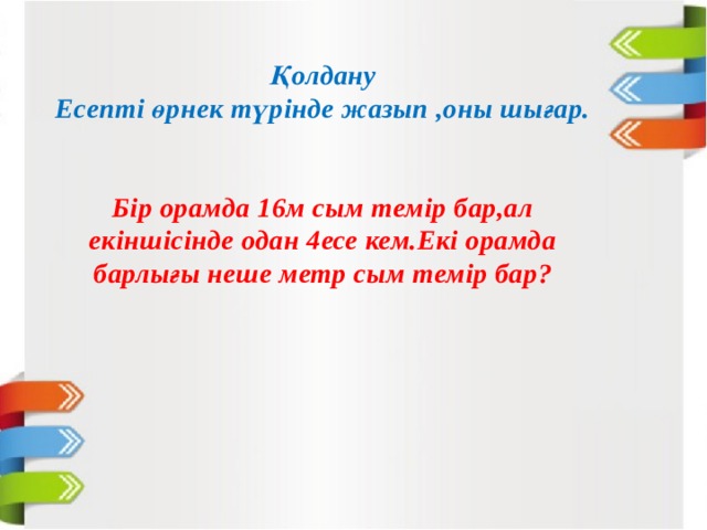 Қолдану Есепті өрнек түрінде жазып ,оны шығар.   Бір орамда 16м сым темір бар,ал екіншісінде одан 4есе кем.Екі орамда барлығы неше метр сым темір бар? 
