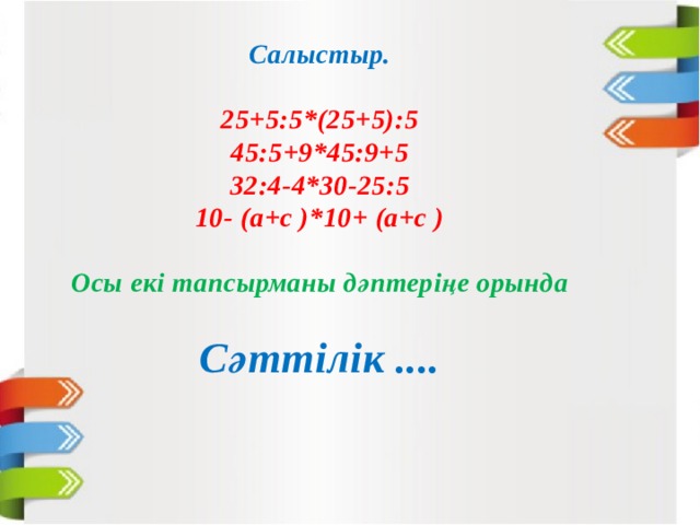  Салыстыр.  25+5:5*(25+5):5 45:5+9*45:9+5 32:4-4*30-25:5 10- (а+с )*10+ (а+с )  Осы екі тапсырманы дәптеріңе орында  Сәттілік .... 