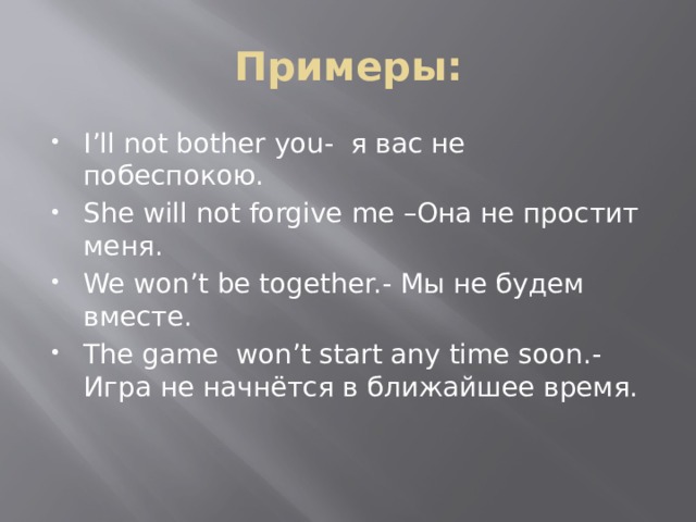 Примеры: I’ll not bother you- я вас не побеспокою. She will not forgive me –Она не простит меня. We won’t be together.- Мы не будем вместе. The game won’t start any time soon.- Игра не начнётся в ближайшее время. 