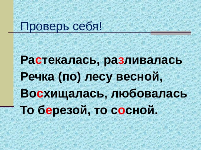 Проверь себя! Ра с текалась, ра з ливалась Речка (по) лесу весной, Во с хищалась, любовалась То б е резой, то с о сной.  