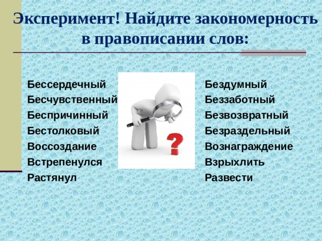 Эксперимент! Найдите закономерность в правописании слов: Бессердечный Бесчувственный Беспричинный Бестолковый Воссоздание Встрепенулся Растянул  Бездумный Беззаботный Безвозвратный Безраздельный Вознаграждение Взрыхлить Развести   