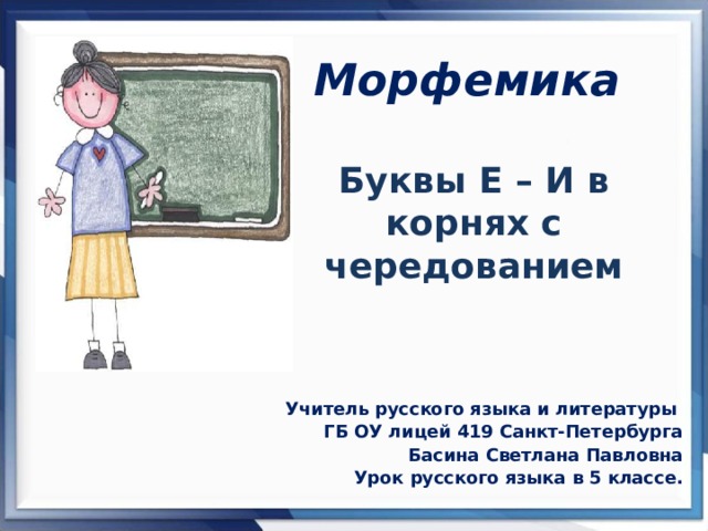 Морфемика Буквы Е – И в корнях с чередованием Учитель русского языка и литературы ГБ ОУ лицей 419 Санкт-Петербурга Басина Светлана Павловна Урок русского языка в 5 классе. 