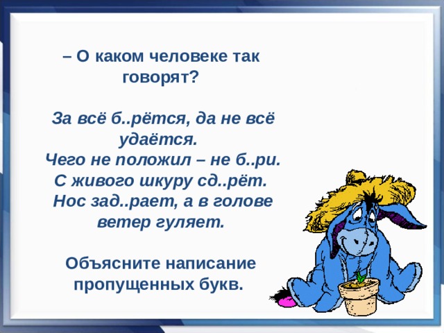 – О каком человеке так говорят?    За всё б..рётся, да не всё удаётся.  Чего не положил – не б..ри.  С живого шкуру сд..рёт.  Нос зад..рает, а в голове ветер гуляет.    Объясните написание пропущенных букв. 