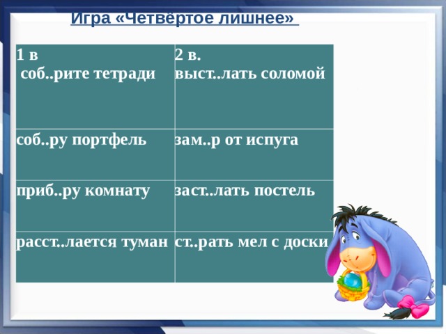 Игра «Четвёртое лишнее»      1 в  соб..рите тетради 2 в. выст..лать соломой   соб..ру портфель зам..р от испуга приб..ру комнату заст..лать постель расст..лается туман ст..рать мел с доски 