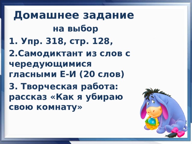 Домашнее задание на выбор 1. Упр. 318, стр. 128, 2.Самодиктант из слов с чередующимися гласными Е-И (20 слов) 3. Творческая работа: рассказ «Как я убираю свою комнату»  