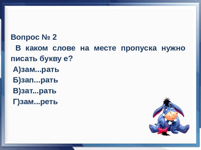 Вопрос № 2  В каком слове на месте пропуска нужно писать букву е?  А)зам...рать  Б)зап...рать  В)зат...рать  Г)зам...реть 