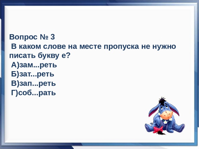 Вопрос № 3  В каком слове на месте пропуска не нужно писать букву е?  А)зам...реть  Б)зат...реть  В)зап...реть  Г)соб...рать 