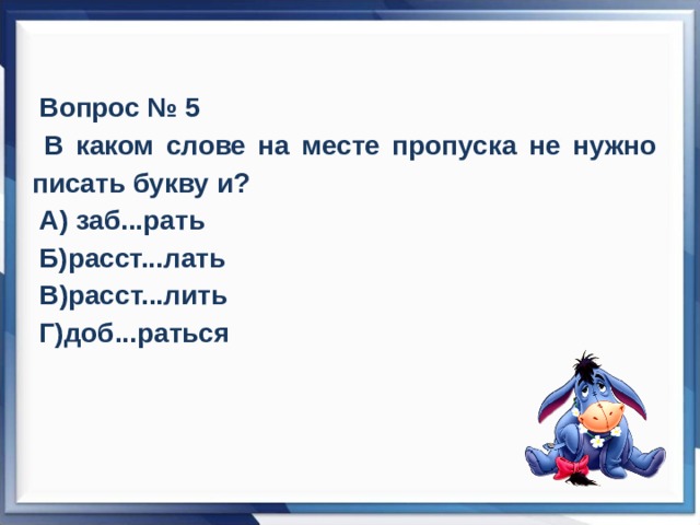  Вопрос № 5  В каком слове на месте пропуска не нужно писать букву и?  А) заб...рать  Б)расст...лать  В)расст...лить  Г)доб...раться 