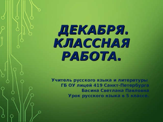  ДЕКАБРЯ.  КЛАССНАЯ РАБОТА. Учитель русского языка и литературы ГБ ОУ лицей 419 Санкт-Петербурга Басина Светлана Павловна Урок русского языка в 5 классе. 