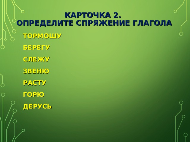 КАРТОЧКА 2.  ОПРЕДЕЛИТЕ СПРЯЖЕНИЕ ГЛАГОЛА ТОРМОШУ БЕРЕГУ СЛЕЖУ ЗВЕНЮ РАСТУ ГОРЮ ДЕРУСЬ 