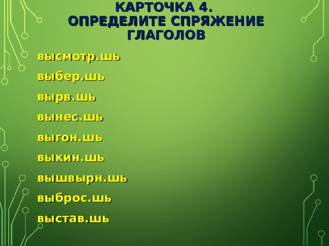 КАРТОЧКА 4.  ОПРЕДЕЛИТЕ СПРЯЖЕНИЕ ГЛАГОЛОВ высмотр.шь выбер.шь вырв.шь вынес.шь выгон.шь выкин.шь вышвырн.шь выброс.шь выстав.шь 