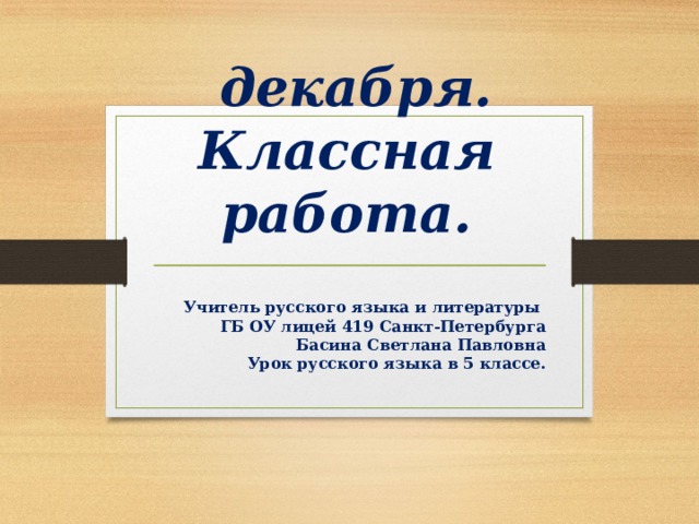  декабря.  Классная работа. Учитель русского языка и литературы ГБ ОУ лицей 419 Санкт-Петербурга Басина Светлана Павловна Урок русского языка в 5 классе. 