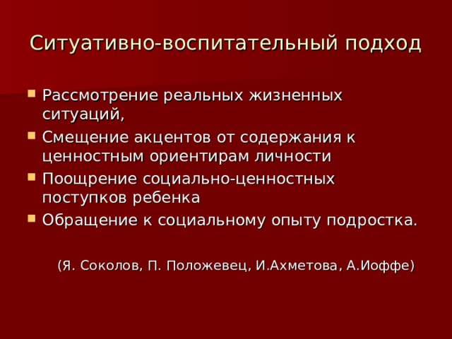 Ситуативно-воспитательный подход Рассмотрение реальных жизненных ситуаций, Смещение акцентов от содержания к ценностным ориентирам личности Поощрение социально-ценностных поступков ребенка Обращение к социальному опыту подростка.  (Я. Соколов, П. Положевец, И.Ахметова, А.Иоффе) 