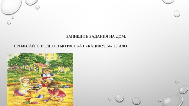  Запишите задания на дом:   Прочитайте полностью рассказ «Каникулы» Т.Лило    