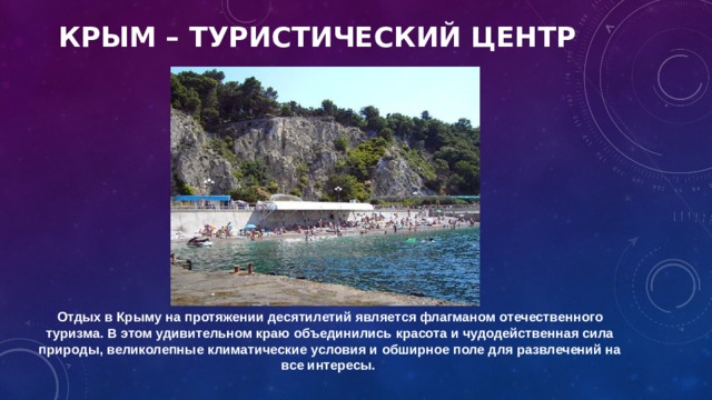 Крым – туристический центр Отдых в Крыму на протяжении десятилетий является флагманом отечественного туризма. В этом удивительном краю объединились красота и чудодейственная сила природы, великолепные климатические условия и обширное поле для развлечений на все интересы. 