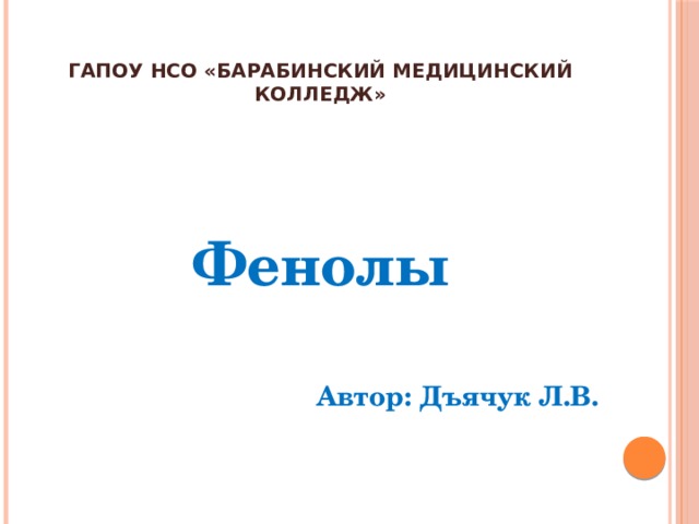 ГАПОУ НСО «БАРАБИНСКИЙ МЕДИЦИНСКИЙ КОЛЛЕДЖ» Фенолы  Автор: Дъячук Л.В. 