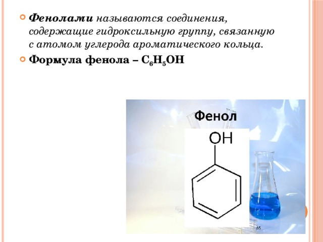 Фенолами называются соединения, содержащие гидроксильную группу, связанную с атомом углерода ароматического кольца. Формула фенола – С 6 Н 5 ОН 