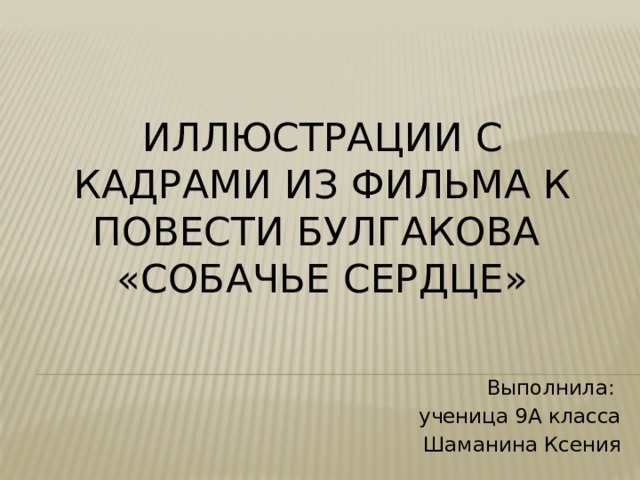 Иллюстрации с кадрами из фильма к повести Булгакова  «Собачье сердце» Выполнила: ученица 9А класса Шаманина Ксения 