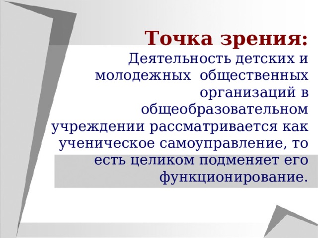 Точка зрения: Деятельность детских и молодежных общественных организаций в общеобразовательном учреждении рассматривается как ученическое самоуправление, то есть целиком подменяет его функционирование. 