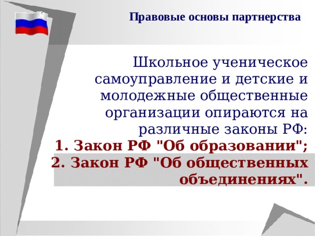 Правовые основы партнерства Школьное ученическое  самоуправление и детские и молодежные общественные организации опираются на различные законы РФ: 1. Закон РФ 