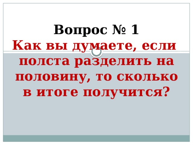 Вопрос № 1  Как вы думаете, если  полста разделить на половину, то сколько в итоге получится?   
