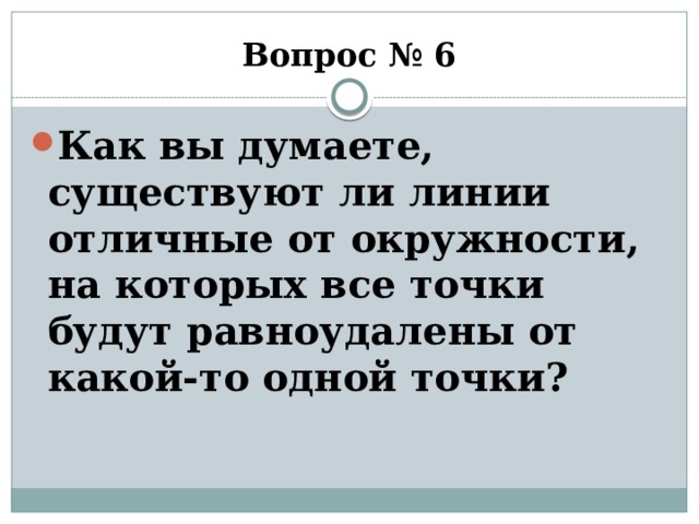 Вопрос № 6 Как вы думаете, существуют ли линии отличные от окружности, на которых все точки будут равноудалены от какой-то одной точки? 