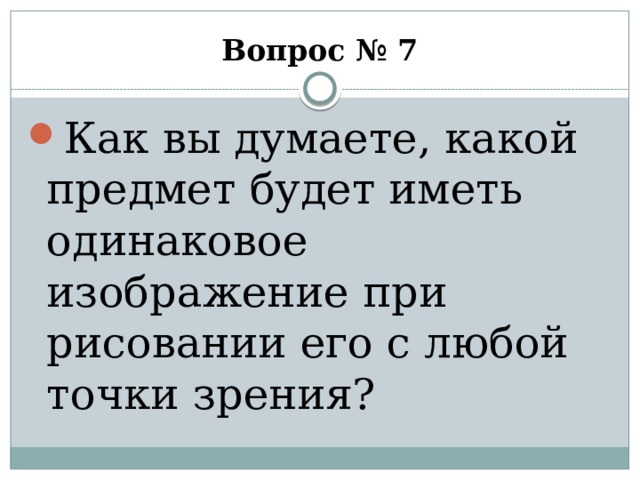 Вопрос № 7 Как вы думаете, какой предмет будет иметь одинаковое изображение при рисовании его с любой точки зрения? 